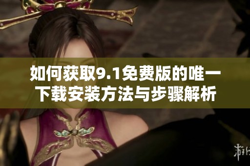 如何获取9.1免费版的唯一下载安装方法与步骤解析