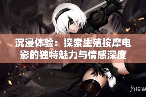 沉浸体验：探索生殖按摩电影的独特魅力与情感深度