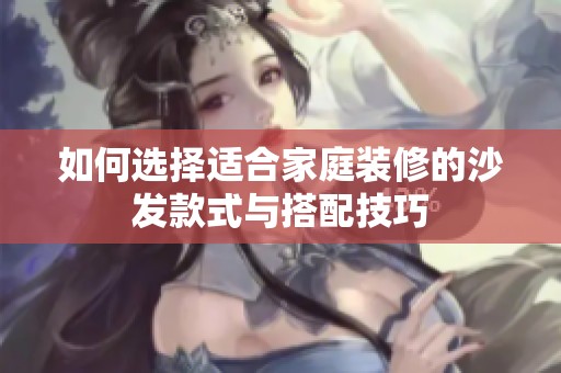 如何选择适合家庭装修的沙发款式与搭配技巧