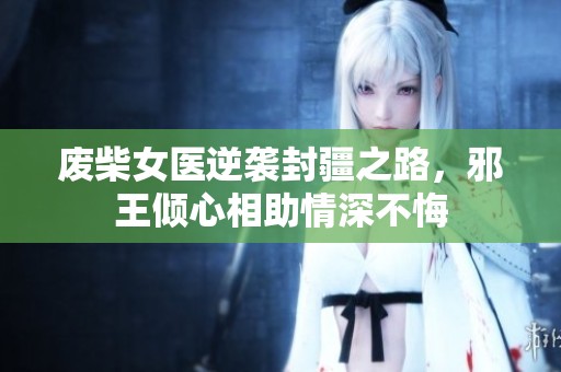 废柴女医逆袭封疆之路，邪王倾心相助情深不悔