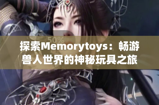 探索Memorytoys：畅游兽人世界的神秘玩具之旅