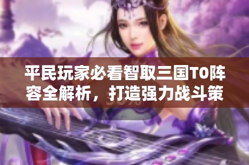 平民玩家必看智取三国T0阵容全解析，打造强力战斗策略攻略！