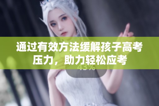 通过有效方法缓解孩子高考压力，助力轻松应考