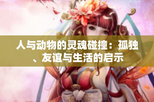 人与动物的灵魂碰撞：孤独、友谊与生活的启示