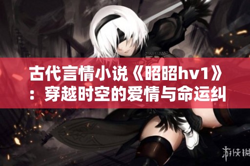 古代言情小说《昭昭hv1》：穿越时空的爱情与命运纠葛