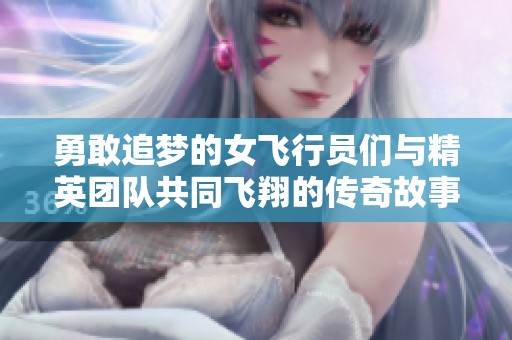 勇敢追梦的女飞行员们与精英团队共同飞翔的传奇故事