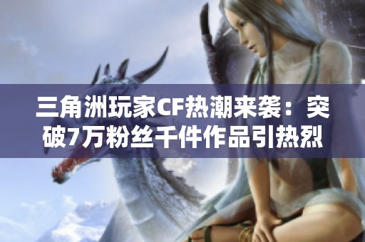 三角洲玩家CF热潮来袭：突破7万粉丝千件作品引热烈讨论