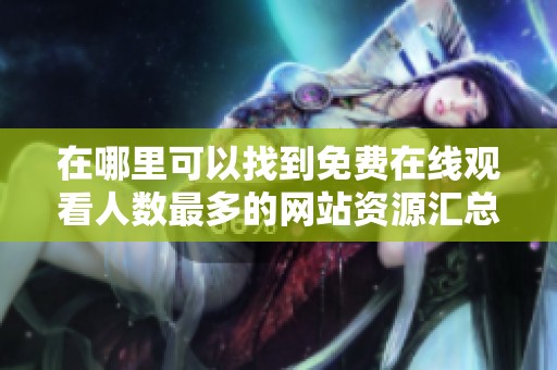 在哪里可以找到免费在线观看人数最多的网站资源汇总