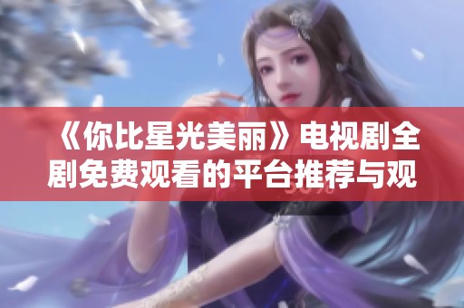 《你比星光美丽》电视剧全剧免费观看的平台推荐与观影指南