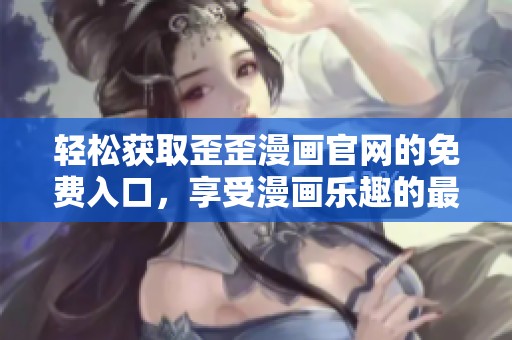轻松获取歪歪漫画官网的免费入口，享受漫画乐趣的最佳选择