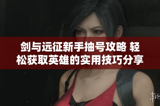 剑与远征新手抽号攻略 轻松获取英雄的实用技巧分享