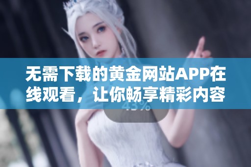 无需下载的黄金网站APP在线观看，让你畅享精彩内容