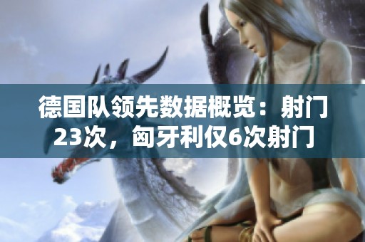 德国队领先数据概览：射门23次，匈牙利仅6次射门