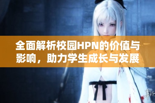 全面解析校园HPN的价值与影响，助力学生成长与发展