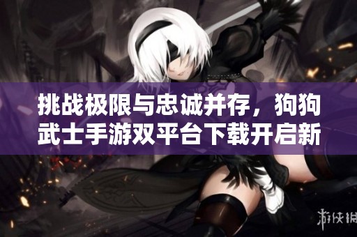 挑战极限与忠诚并存，狗狗武士手游双平台下载开启新冒险