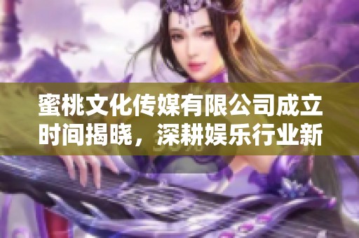 蜜桃文化传媒有限公司成立时间揭晓，深耕娱乐行业新篇章
