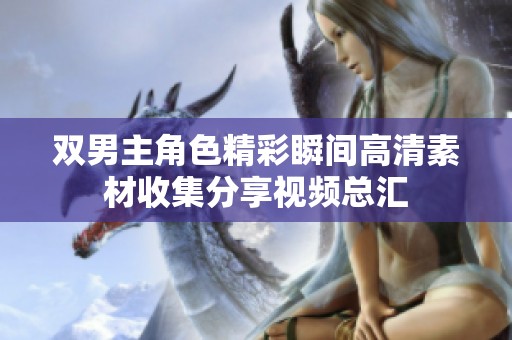 双男主角色精彩瞬间高清素材收集分享视频总汇