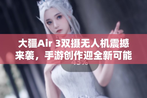 大疆Air 3双摄无人机震撼来袭，手游创作迎全新可能性!