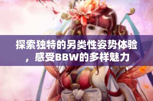 探索独特的另类性姿势体验，感受BBW的多样魅力