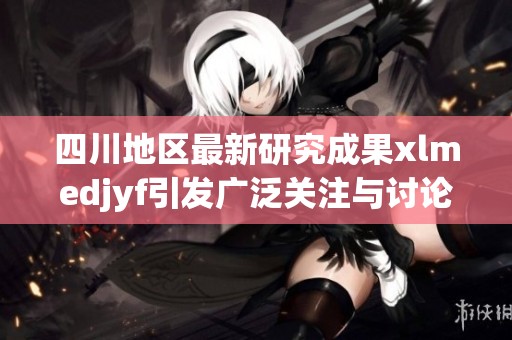 四川地区最新研究成果xlmedjyf引发广泛关注与讨论