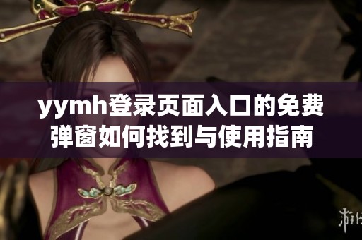 yymh登录页面入口的免费弹窗如何找到与使用指南