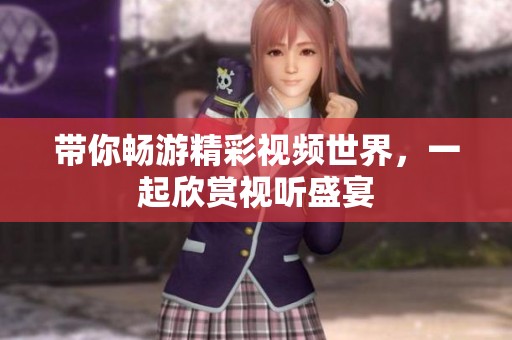 带你畅游精彩视频世界，一起欣赏视听盛宴