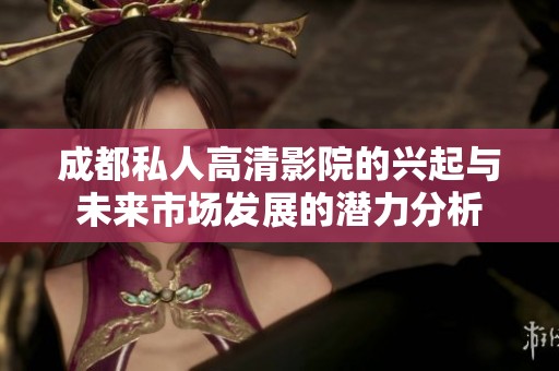 成都私人高清影院的兴起与未来市场发展的潜力分析