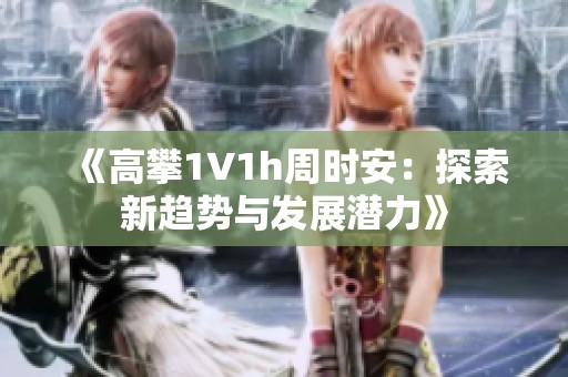 《高攀1∨1h周时安：探索新趋势与发展潜力》
