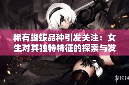 稀有蝴蝶品种引发关注：女生对其独特特征的探索与发现