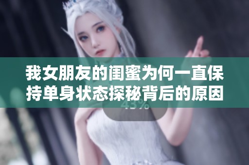 我女朋友的闺蜜为何一直保持单身状态探秘背后的原因