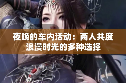 夜晚的车内活动：两人共度浪漫时光的多种选择