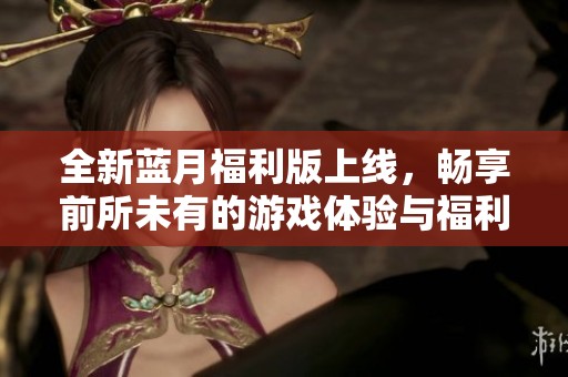 全新蓝月福利版上线，畅享前所未有的游戏体验与福利！