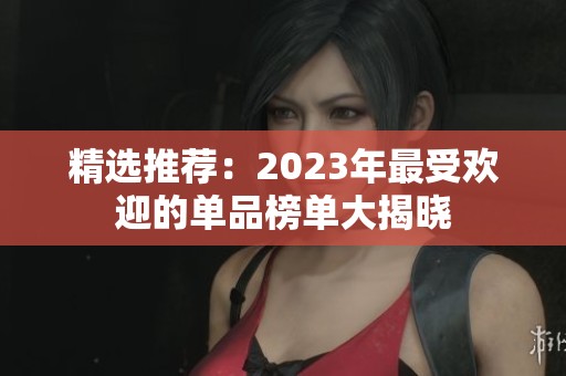 精选推荐：2023年最受欢迎的单品榜单大揭晓