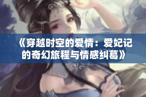《穿越时空的爱情：爱妃记的奇幻旅程与情感纠葛》