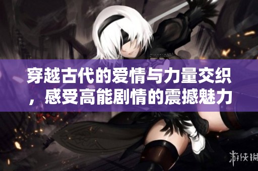 穿越古代的爱情与力量交织，感受高能剧情的震撼魅力