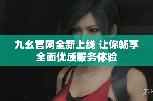 九幺官网全新上线 让你畅享全面优质服务体验