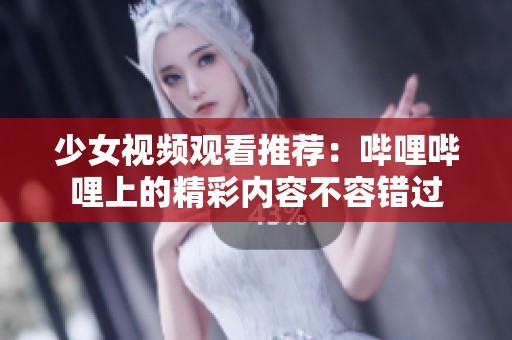 少女视频观看推荐：哔哩哔哩上的精彩内容不容错过