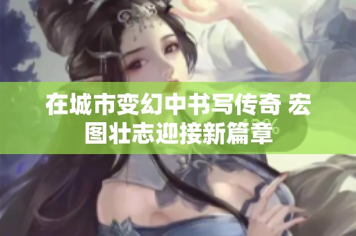 在城市变幻中书写传奇 宏图壮志迎接新篇章