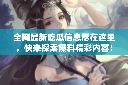 全网最新吃瓜信息尽在这里，快来探索爆料精彩内容！