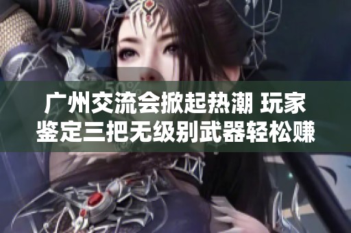 广州交流会掀起热潮 玩家鉴定三把无级别武器轻松赚取150刀