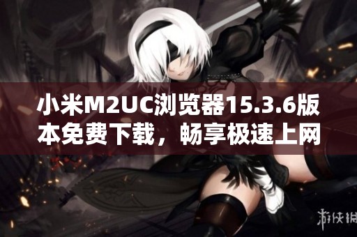 小米M2UC浏览器15.3.6版本免费下载，畅享极速上网体验