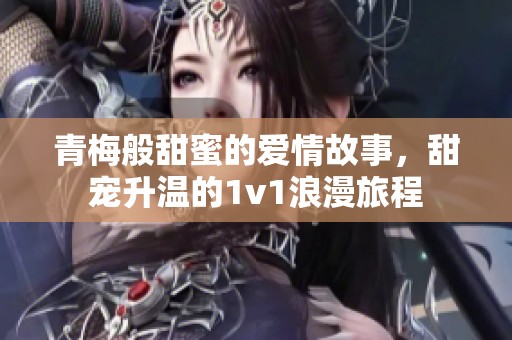 青梅般甜蜜的爱情故事，甜宠升温的1v1浪漫旅程