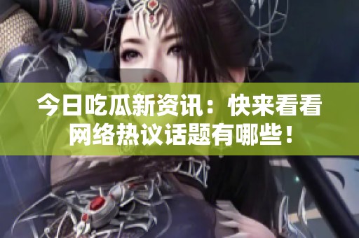 今日吃瓜新资讯：快来看看网络热议话题有哪些！