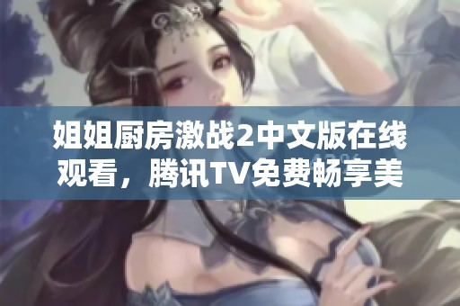 姐姐厨房激战2中文版在线观看，腾讯TV免费畅享美食大战乐趣