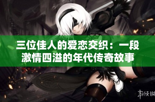 三位佳人的爱恋交织：一段激情四溢的年代传奇故事