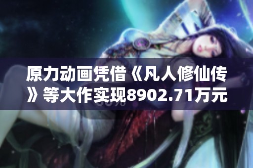 原力动画凭借《凡人修仙传》等大作实现8902.71万元收入