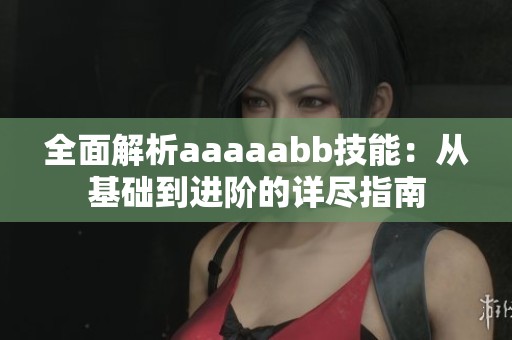 全面解析aaaaabb技能：从基础到进阶的详尽指南