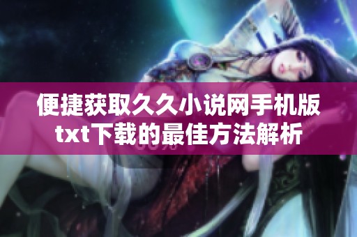便捷获取久久小说网手机版txt下载的最佳方法解析