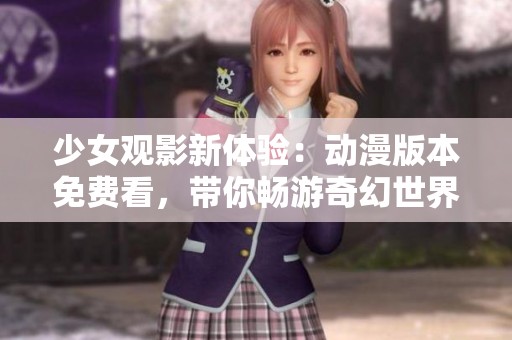 少女观影新体验：动漫版本免费看，带你畅游奇幻世界