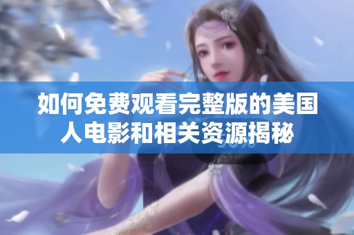 如何免费观看完整版的美国人电影和相关资源揭秘
